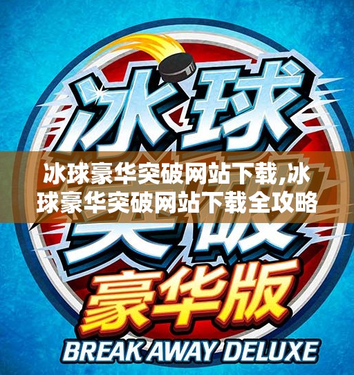 冰球豪华突破网站下载,冰球豪华突破网站下载全攻略，新手必看，一步到位掌握顶级冰球资源！