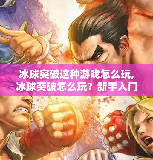 冰球突破这种游戏怎么玩,冰球突破怎么玩？新手入门指南+高阶技巧全解析！