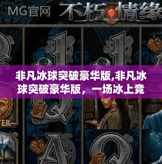 非凡冰球突破豪华版,非凡冰球突破豪华版，一场冰上竞技的视听盛宴，如何用科技重塑传统体育游戏体验？