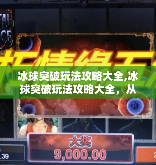 冰球突破玩法攻略大全,冰球突破玩法攻略大全，从新手到高手的进阶之路，轻松赢取高分！
