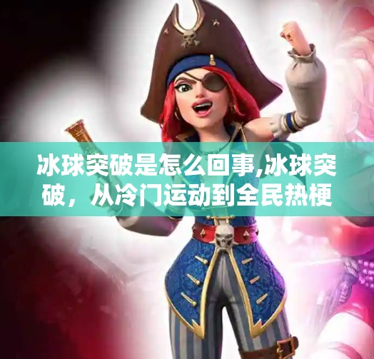 冰球突破是怎么回事,冰球突破，从冷门运动到全民热梗，一场反向出圈的奇妙逆袭