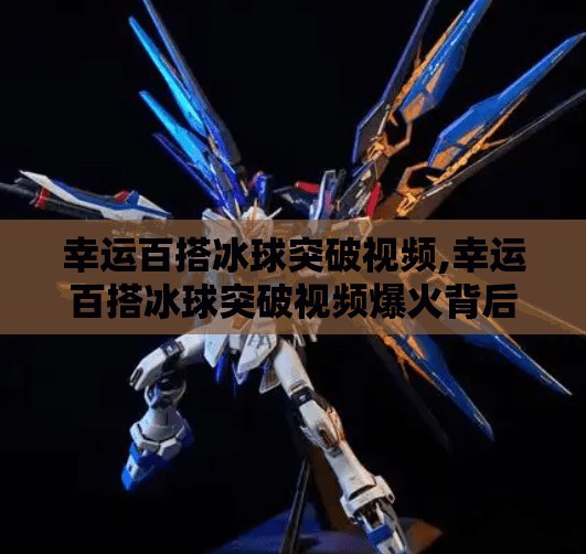 幸运百搭冰球突破视频,幸运百搭冰球突破视频爆火背后，是运气还是算法？揭秘你没看到的冰球真相！