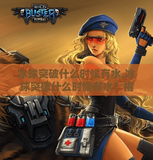 冰球突破什么时候有水,冰球突破什么时候有水？揭秘游戏背后的水之谜！