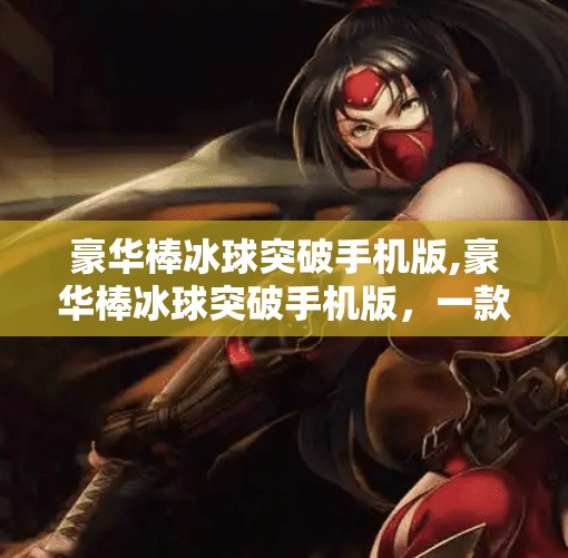 豪华棒冰球突破手机版,豪华棒冰球突破手机版,一款让你上头的休闲竞技新宠!