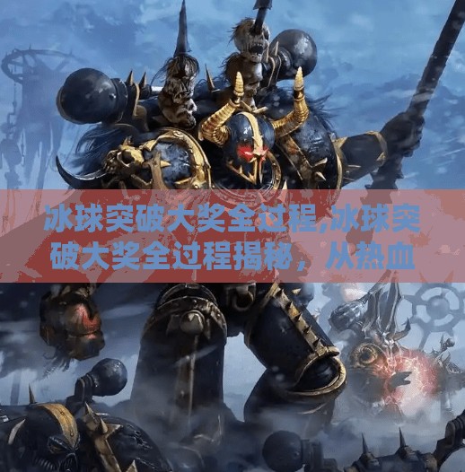 冰球突破大奖全过程,冰球突破大奖全过程揭秘，从热血赛场到千万奖金的传奇之路