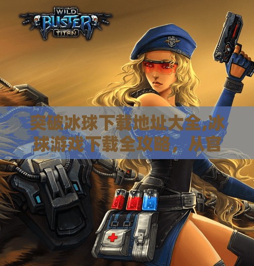 突破冰球下载地址大全,冰球游戏下载全攻略,从官方渠道到冷门宝藏,一次帮你整理清楚!