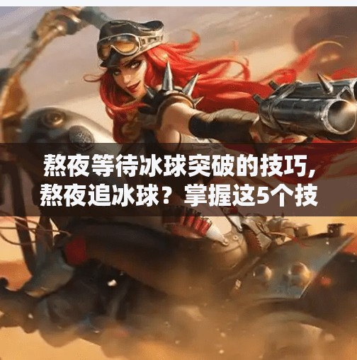 熬夜等待冰球突破的技巧,熬夜追冰球?掌握这5个技巧,让你的破冰时刻不再焦虑!