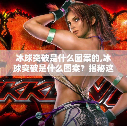 冰球突破是什么图案的,冰球突破是什么图案?揭秘这款热门游戏背后的视觉密码!
