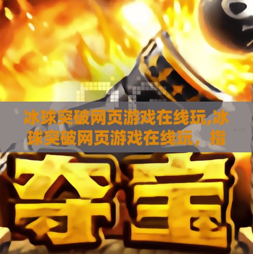 冰球突破网页游戏在线玩,冰球突破网页游戏在线玩,指尖上的激情对决,轻松上手的全民竞技新宠!