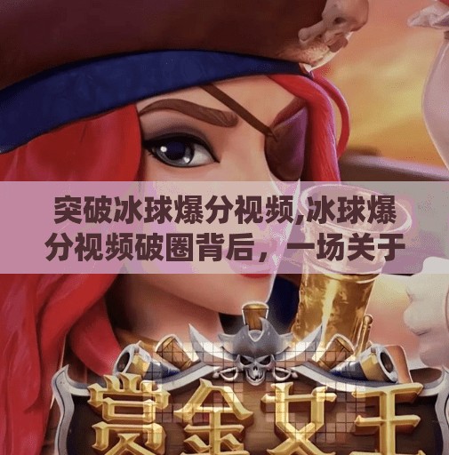 突破冰球爆分视频,冰球爆分视频破圈背后，一场关于热血、技术与全民参与的觉醒