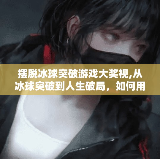 摆脱冰球突破游戏大奖视,从冰球突破到人生破局,如何用游戏思维打破现实困局?