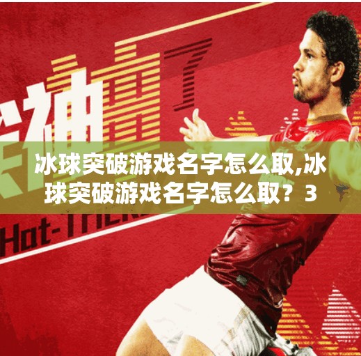 冰球突破游戏名字怎么取,冰球突破游戏名字怎么取?3个维度教你起一个让人过目不忘的爆款名称!