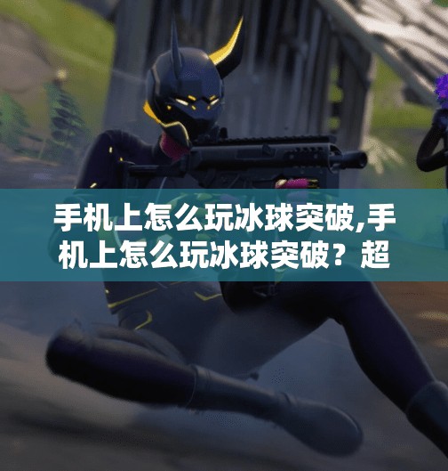 手机上怎么玩冰球突破,手机上怎么玩冰球突破?超详细攻略教你轻松上手,赢在指尖!