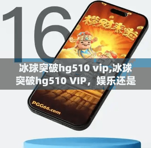 冰球突破hg510 vip,冰球突破hg510 VIP,娱乐还是陷阱?揭秘高回报背后的真相