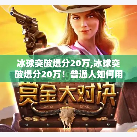 冰球突破爆分20万,冰球突破爆分20万!普通人如何用策略在娱乐中实现小富即安?