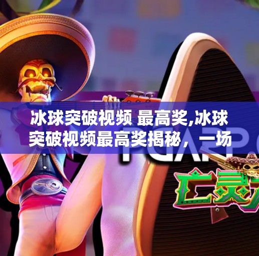 冰球突破视频 最高奖,冰球突破视频最高奖揭秘,一场热血与智慧的极限博弈