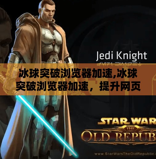 冰球突破浏览器加速,冰球突破浏览器加速,提升网页加载速度的秘密武器