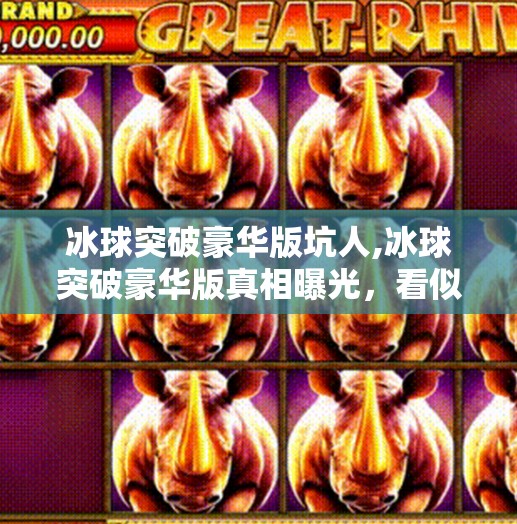 冰球突破豪华版坑人,冰球突破豪华版真相曝光，看似豪气，实则坑你没商量！