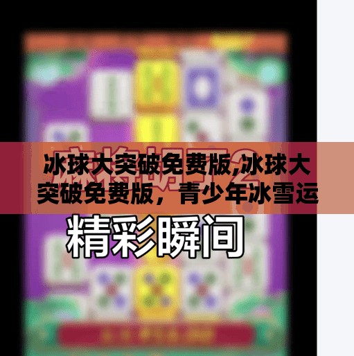 冰球大突破免费版,冰球大突破免费版,青少年冰雪运动的新风口,如何用零门槛点燃全民热情?