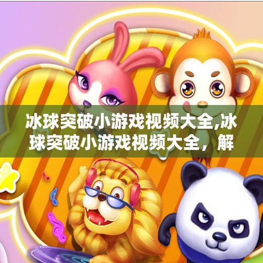 冰球突破小游戏视频大全,冰球突破小游戏视频大全，解锁趣味玩法，轻松上手不迷路！