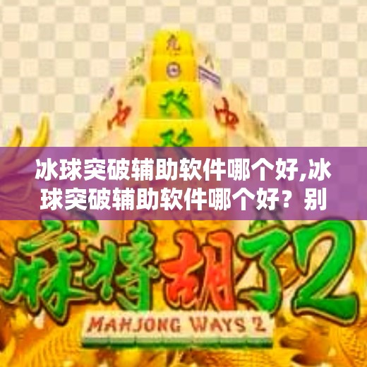 冰球突破辅助软件哪个好,冰球突破辅助软件哪个好？别让捷径毁了你的游戏体验！