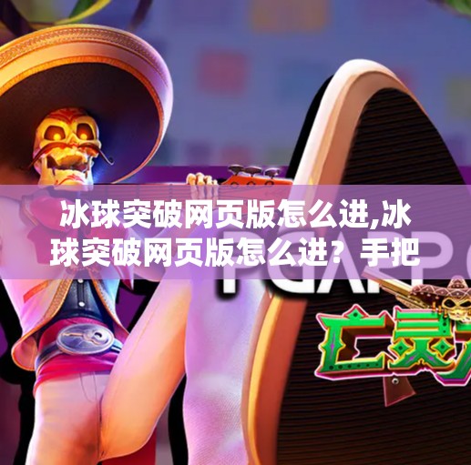 冰球突破网页版怎么进,冰球突破网页版怎么进？手把手教你轻松畅玩，避开常见坑点！