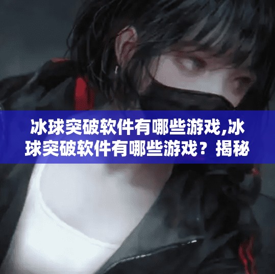 冰球突破软件有哪些游戏,冰球突破软件有哪些游戏?揭秘热门玩法与实用推荐!