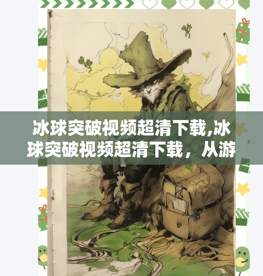 冰球突破视频超清下载,冰球突破视频超清下载，从游戏热爱到高清影像的沉浸之旅