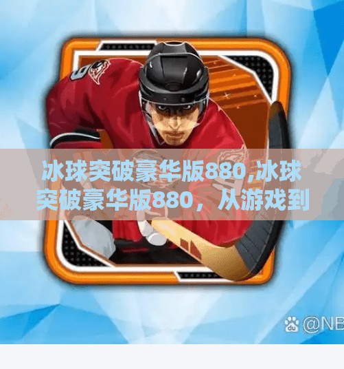 冰球突破豪华版880,冰球突破豪华版880，从游戏到人生，一场关于策略与坚持的启示