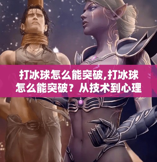 打冰球怎么能突破,打冰球怎么能突破？从技术到心理的全方位进阶指南