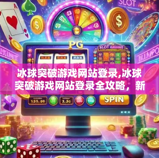 冰球突破游戏网站登录,冰球突破游戏网站登录全攻略，新手入门与避坑指南