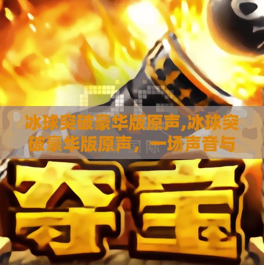 冰球突破豪华版原声,冰球突破豪华版原声，一场声音与激情的双重盛宴