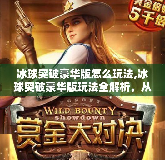 冰球突破豪华版怎么玩法,冰球突破豪华版玩法全解析，从入门到高手的进阶指南！