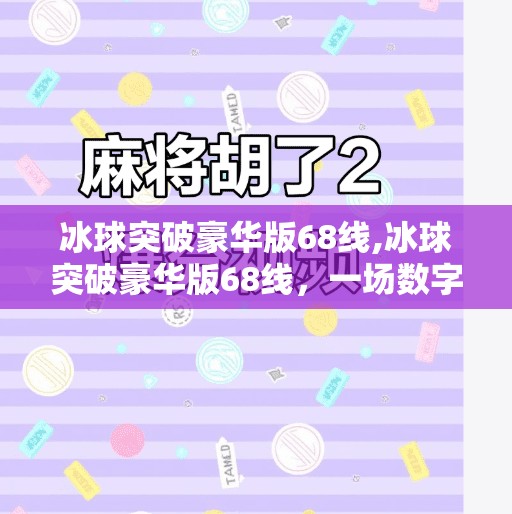 冰球突破豪华版68线,冰球突破豪华版68线，一场数字游戏背后的沉浸式体验革命
