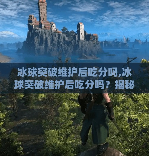 冰球突破维护后吃分吗,冰球突破维护后吃分吗?揭秘玩家最关心的数据归零真相!