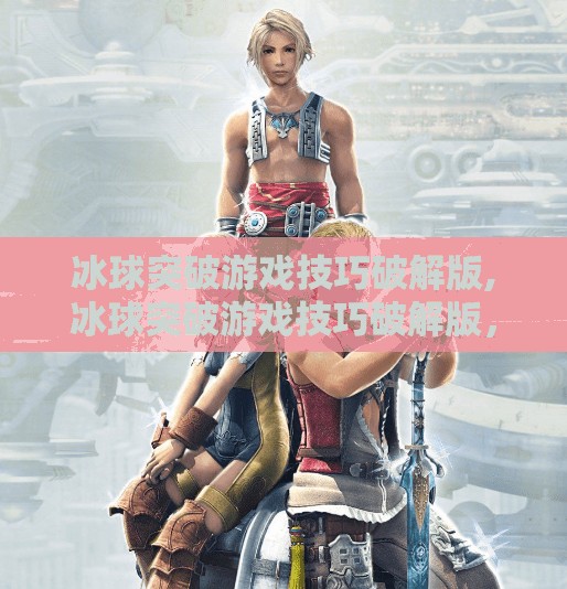 冰球突破游戏技巧破解版,冰球突破游戏技巧破解版，真相揭秘与理性选择指南