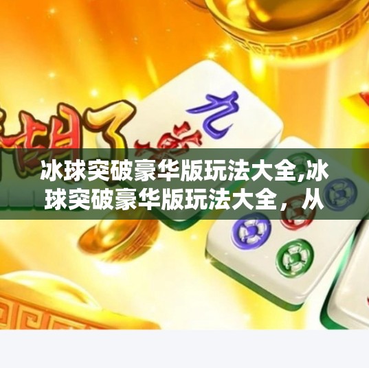 冰球突破豪华版玩法大全,冰球突破豪华版玩法大全,从入门到精通,带你玩转这款热门老虎机游戏!
